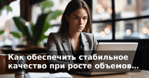 Как обеспечить стабильное качество при росте объемов…